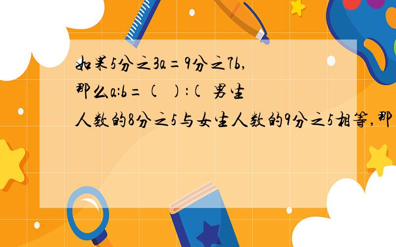 如果5分之3a=9分之7b,那么a:b=( ):( 男生人数的8分之5与女生人数的9分之5相等,那么女生人数与男生人数的比是多少?