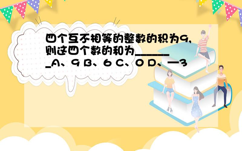 四个互不相等的整数的积为9,则这四个数的和为_______A、9 B、6 C、0 D、—3