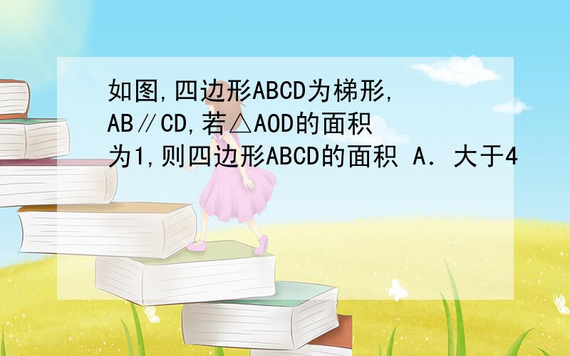 如图,四边形ABCD为梯形,AB∥CD,若△AOD的面积为1,则四边形ABCD的面积 A．大于4　　　B．小于4C．等于4　　　D．无法确定