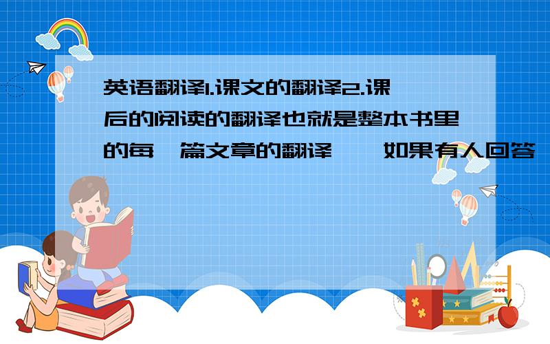 英语翻译1.课文的翻译2.课后的阅读的翻译也就是整本书里的每一篇文章的翻译……如果有人回答,请写明所翻译文章在课本的哪一页,