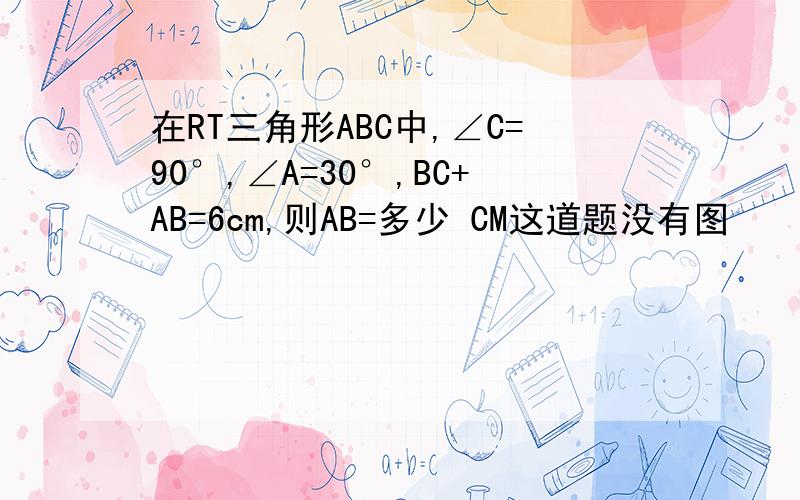 在RT三角形ABC中,∠C=90°,∠A=30°,BC+AB=6cm,则AB=多少 CM这道题没有图