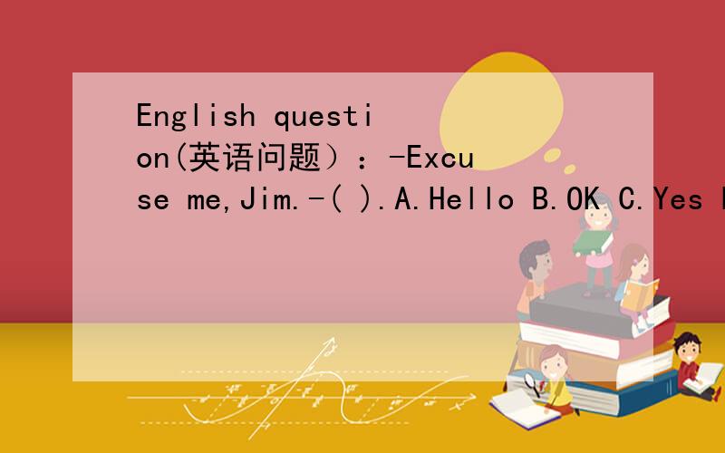 English question(英语问题）：-Excuse me,Jim.-( ).A.Hello B.OK C.Yes D.No为什么这样选?___________________________________________为什么不能选其他三个?___________________________________________