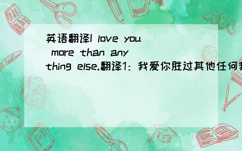 英语翻译I love you more than anything else.翻译1：我爱你胜过其他任何我爱的事物翻译2：我爱你胜过其他任何爱你的事物