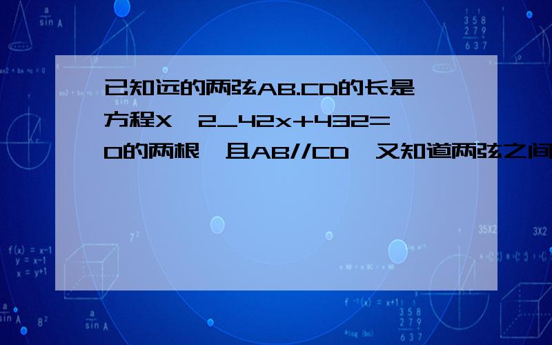 已知远的两弦AB.CD的长是方程X*2_42x+432=0的两根,且AB//CD,又知道两弦之间的距离为3,则圆的半径长是