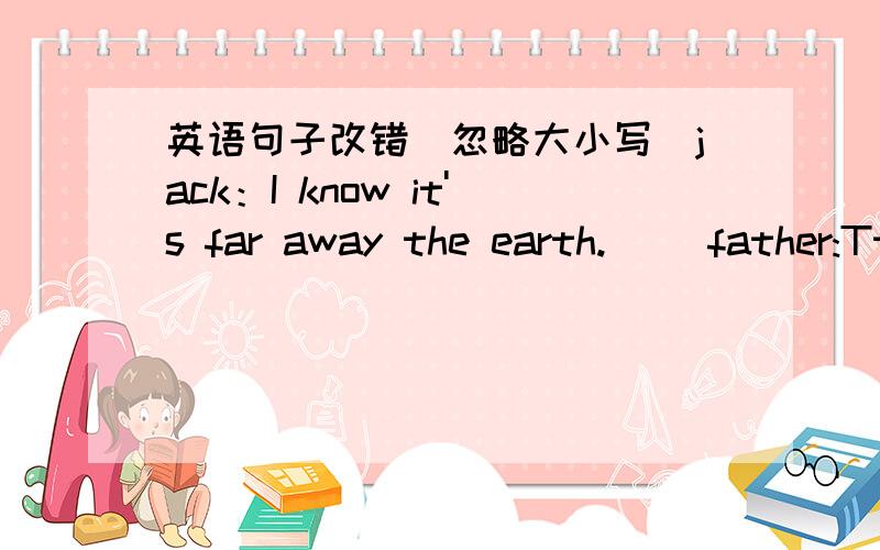 英语句子改错（忽略大小写）jack：I know it's far away the earth.( )father:Tt's three hundred and eight thousands kilmetres away.( )jack:How long it will take to get there.( )father:well,it will take more than three days get there by spac