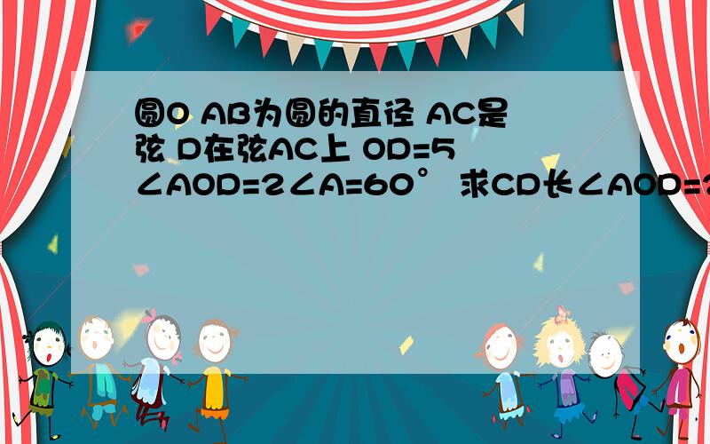 圆O AB为圆的直径 AC是弦 D在弦AC上 OD=5 ∠AOD=2∠A=60° 求CD长∠AOD=2∠A=60°应为∠ADO=2∠A=60°