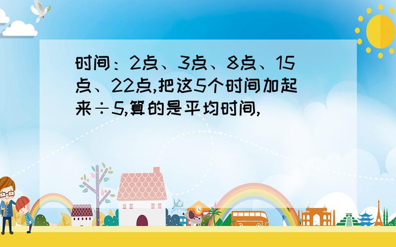 时间：2点、3点、8点、15点、22点,把这5个时间加起来÷5,算的是平均时间,