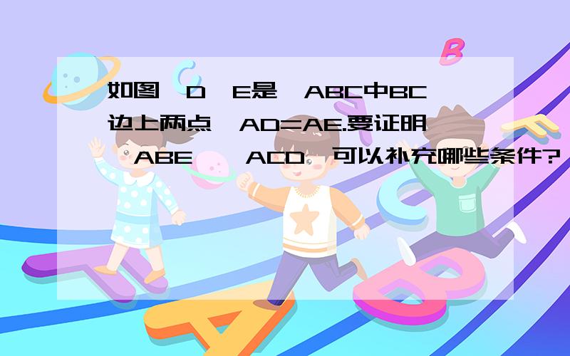 如图,D、E是△ABC中BC边上两点,AD=AE.要证明△ABE≌△ACD,可以补充哪些条件?