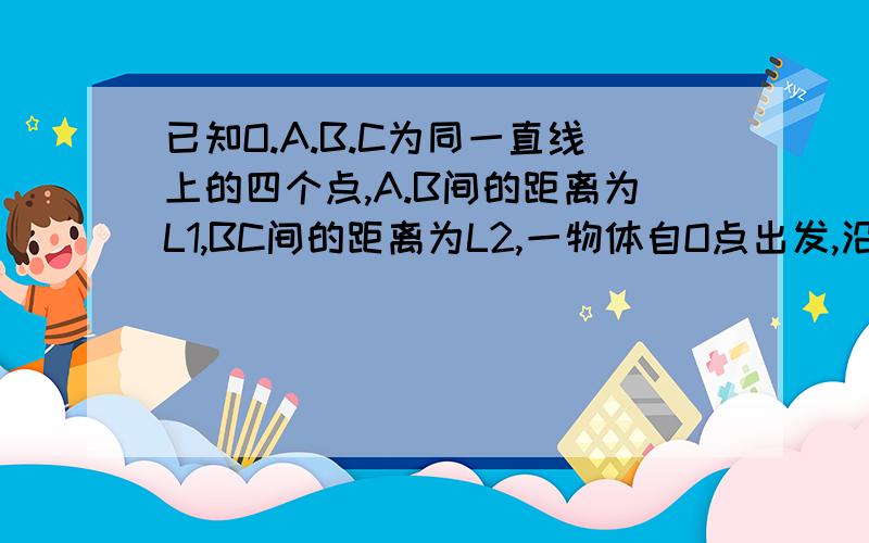 已知O.A.B.C为同一直线上的四个点,A.B间的距离为L1,BC间的距离为L2,一物体自O点出发,沿此直线做匀加速运动,依次经过A.B.C三点,已知物体通过AB段与BC段所用的时间相等.求O与A的距离从O点由静止