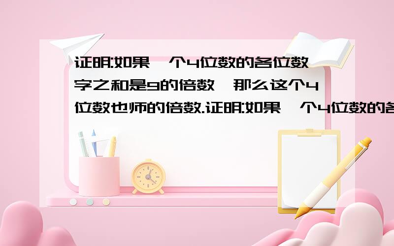 证明:如果一个4位数的各位数字之和是9的倍数,那么这个4位数也师的倍数.证明:如果一个4位数的各位数字之和是9的倍数,那么这个4位数也是9的倍数.