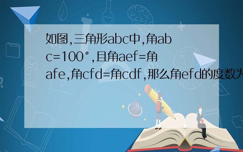 如图,三角形abc中,角abc=100°,且角aef=角afe,角cfd=角cdf,那么角efd的度数为