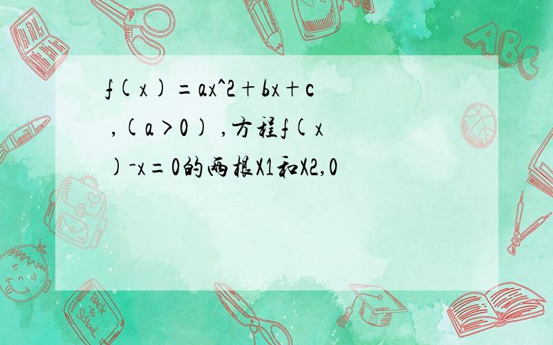 f(x)=ax^2+bx+c ,(a>0) ,方程f(x)-x=0的两根X1和X2,0