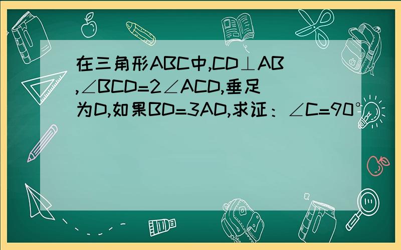 在三角形ABC中,CD⊥AB,∠BCD=2∠ACD,垂足为D,如果BD=3AD,求证：∠C=90°