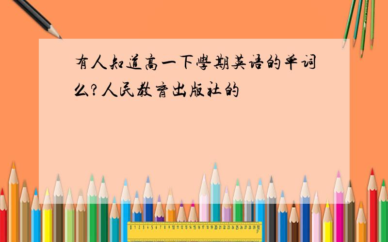 有人知道高一下学期英语的单词么?人民教育出版社的