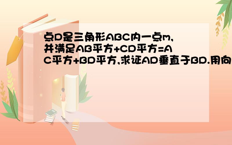 点D是三角形ABC内一点m,并满足AB平方+CD平方=AC平方+BD平方,求证AD垂直于BD.用向量法证明,