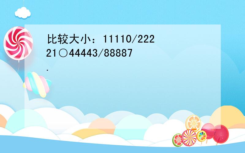 比较大小：11110/22221○44443/88887.