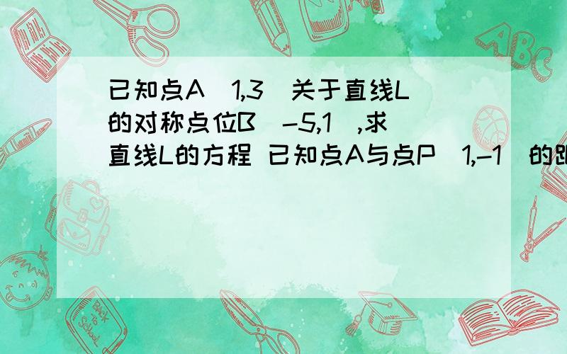 已知点A(1,3)关于直线L的对称点位B(-5,1),求直线L的方程 已知点A与点P(1,-1)的距离为5,且到Y轴的距离等于4已知点A与点P(1,-1)的距离为5,且到Y轴的距离等于4 求点A的坐标