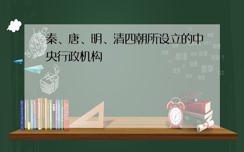 秦、唐、明、清四朝所设立的中央行政机构