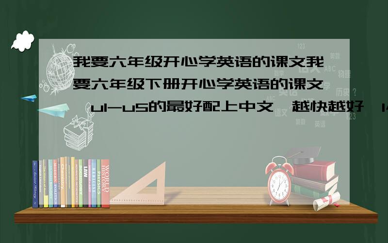 我要六年级开心学英语的课文我要六年级下册开心学英语的课文,u1-u5的最好配上中文,越快越好,1小时内发来,Thank you very much 别说买！1