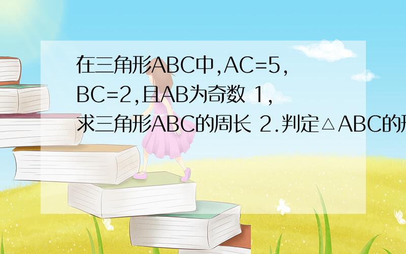 在三角形ABC中,AC=5,BC=2,且AB为奇数 1,求三角形ABC的周长 2.判定△ABC的形状