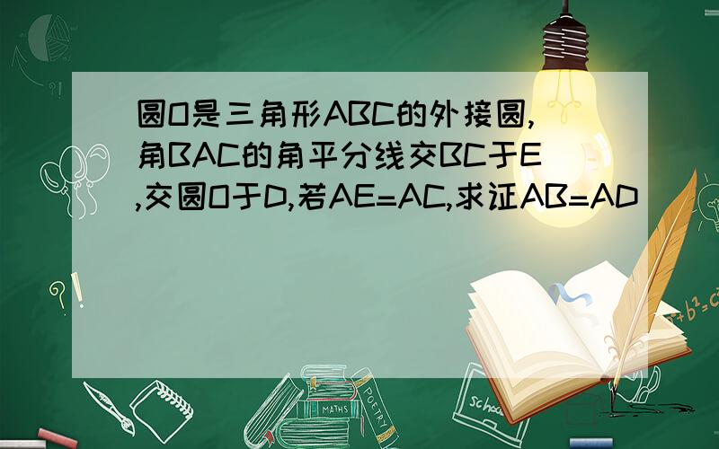 圆O是三角形ABC的外接圆,角BAC的角平分线交BC于E,交圆O于D,若AE=AC,求证AB=AD