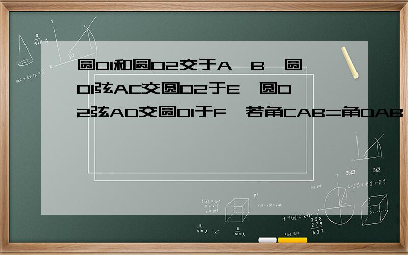 圆O1和圆O2交于A,B,圆O1弦AC交圆O2于E,圆O2弦AD交圆O1于F,若角CAB=角DAB,求证：CE=DF