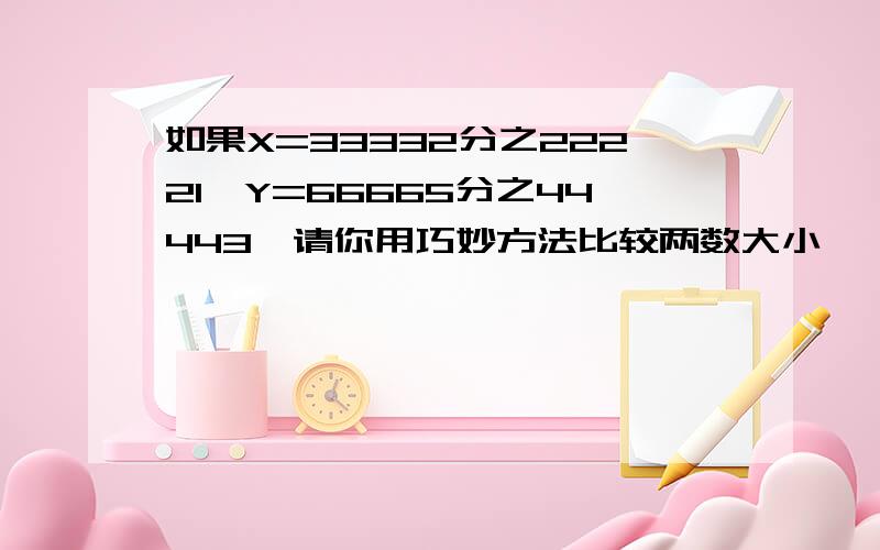 如果X=33332分之22221,Y=66665分之44443,请你用巧妙方法比较两数大小