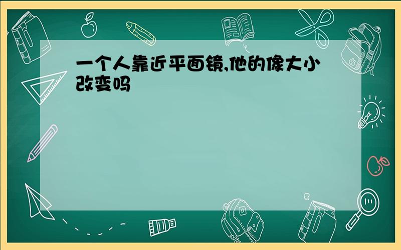 一个人靠近平面镜,他的像大小改变吗