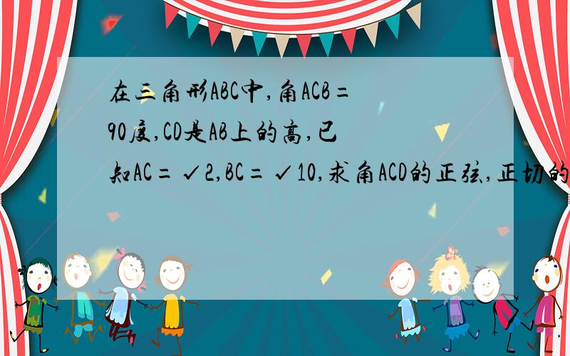 在三角形ABC中,角ACB=90度,CD是AB上的高,已知AC=√2,BC=√10,求角ACD的正弦,正切的值要过程