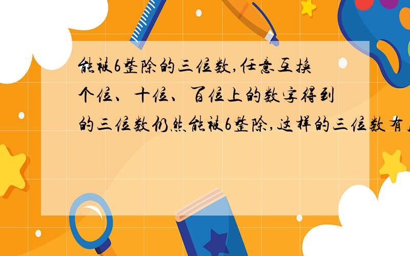 能被6整除的三位数,任意互换个位、十位、百位上的数字得到的三位数仍然能被6整除,这样的三位数有几个?急...看懂了给分...