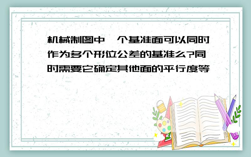 机械制图中一个基准面可以同时作为多个形位公差的基准么?同时需要它确定其他面的平行度等