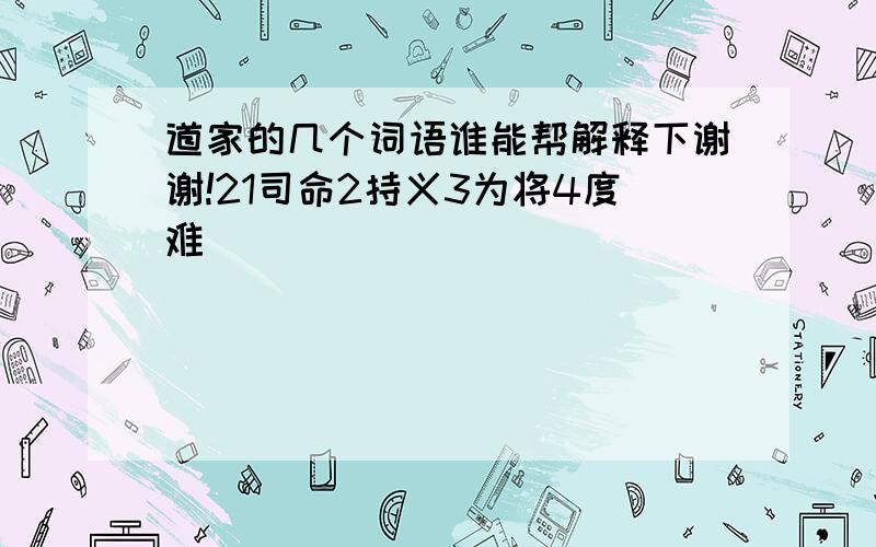 道家的几个词语谁能帮解释下谢谢!21司命2持义3为将4度难