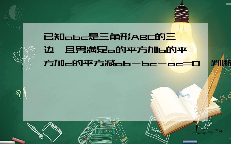 已知abc是三角形ABC的三边,且男满足a的平方加b的平方加c的平方减ab－bc－ac=0,判断三角形ABC的形状,并说明