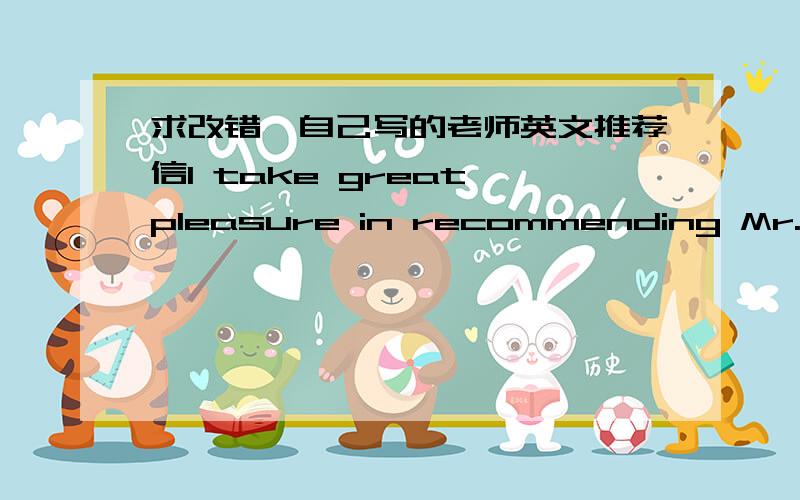 求改错,自己写的老师英文推荐信I take great pleasure in recommending Mr. Ao Yang, my former student, for admission into your distinguished postgraduate program. I got to know him when he took my Operating System course.At first, Mr. Ao’