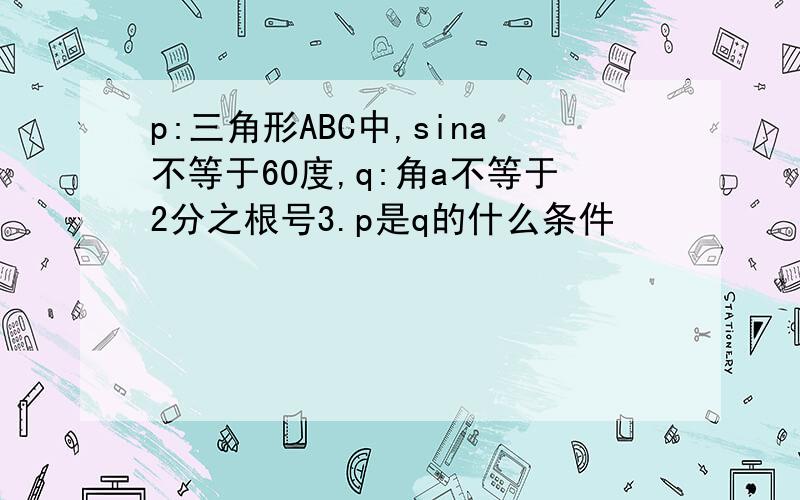 p:三角形ABC中,sina不等于60度,q:角a不等于2分之根号3.p是q的什么条件