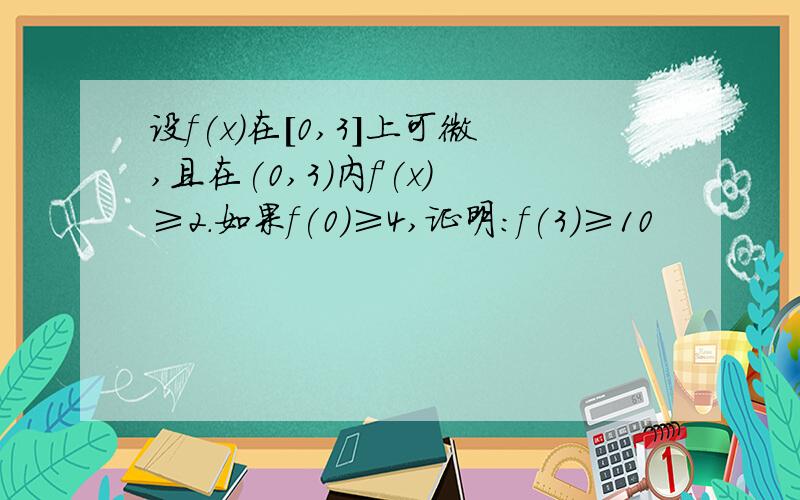 设f(x)在[0,3]上可微,且在(0,3)内f'(x)≥2.如果f(0)≥4,证明:f(3)≥10