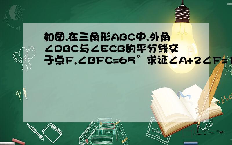 如图,在三角形ABC中,外角∠DBC与∠ECB的平分线交于点F,∠BFC=65°求证∠A+2∠F=180°