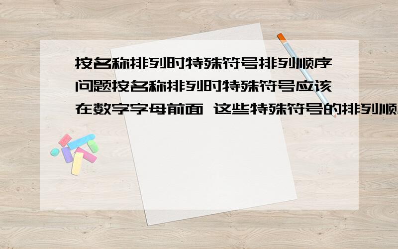 按名称排列时特殊符号排列顺序问题按名称排列时特殊符号应该在数字字母前面 这些特殊符号的排列顺序是怎样的