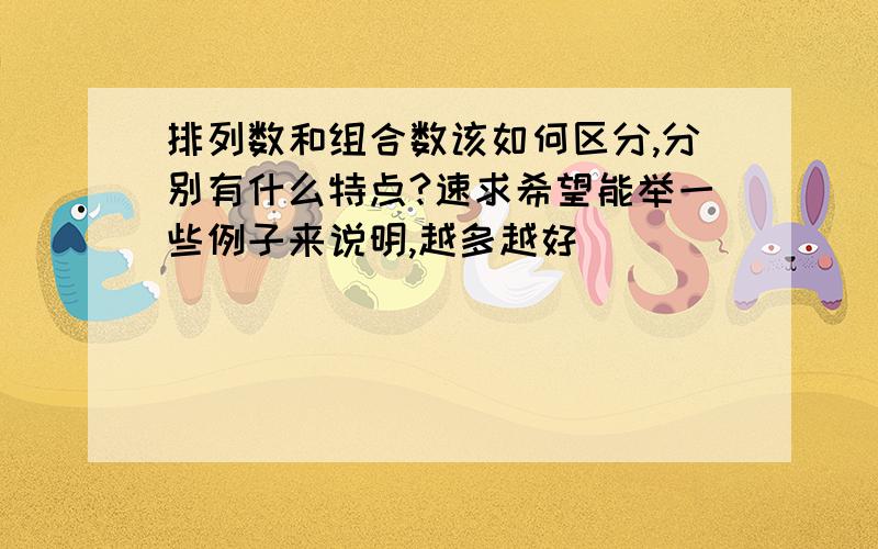 排列数和组合数该如何区分,分别有什么特点?速求希望能举一些例子来说明,越多越好