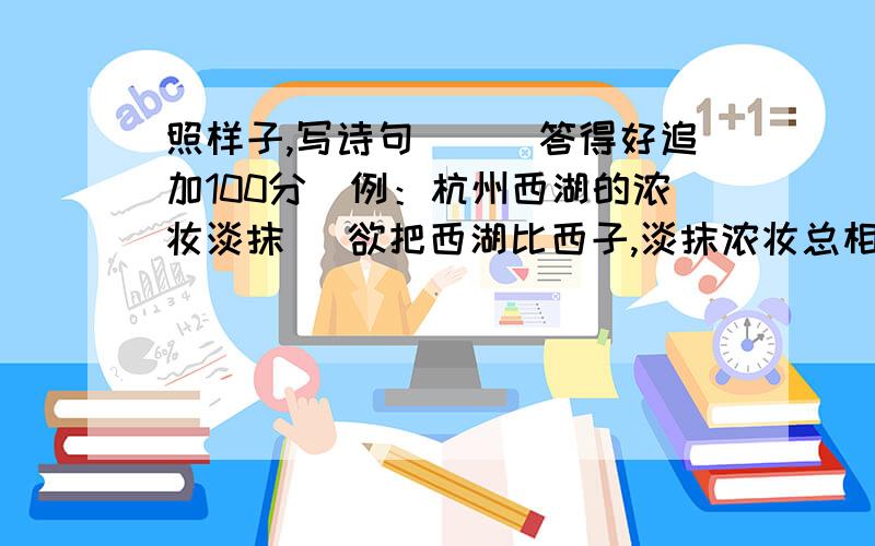 照样子,写诗句．．(答得好追加100分）例：杭州西湖的浓妆淡抹． 欲把西湖比西子,淡抹浓妆总相宜． 松树的伟岸,梅花的高洁． ＿＿＿＿＿＿＿＿＿＿＿＿＿＿＿＿＿＿＿ 想一想,原句：＿