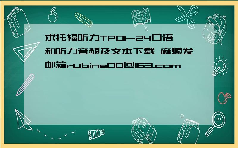 求托福听力TPO1-24口语和听力音频及文本下载 麻烦发邮箱rubine00@163.com