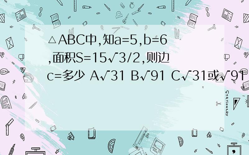 △ABC中,知a=5,b=6,面积S=15√3/2,则边c=多少 A√31 B√91 C√31或√91 D7