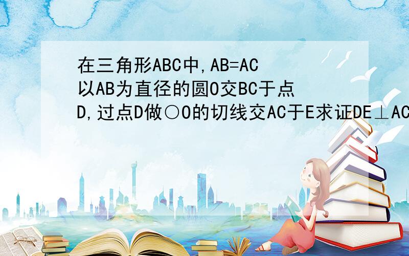 在三角形ABC中,AB=AC以AB为直径的圆O交BC于点D,过点D做○O的切线交AC于E求证DE⊥AC