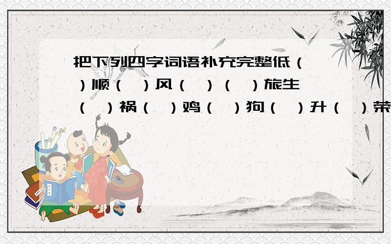 把下列四字词语补充完整低（ ）顺（ ）风（ ）（ ）旅生（ ）祸（ ）鸡（ ）狗（ ）升（ ）荣（ ）世（ ）人（ ）（ ）（ ）性起声（ ）（ ）清交（ ）接（ ）千（ ）万（ ）飞（ ）流（