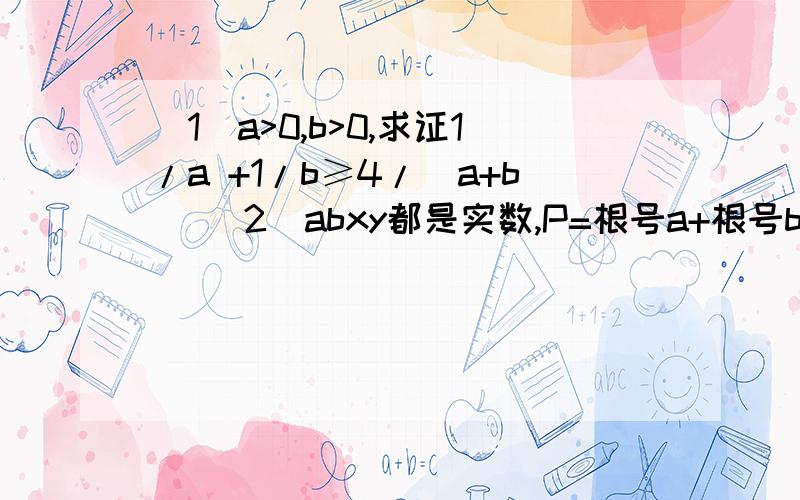 （1）a>0,b>0,求证1/a +1/b≥4/（a+b） （2）abxy都是实数,P=根号a+根号b,Q=（根号ax+by）*根号1/x+1/y比较P,Q大小