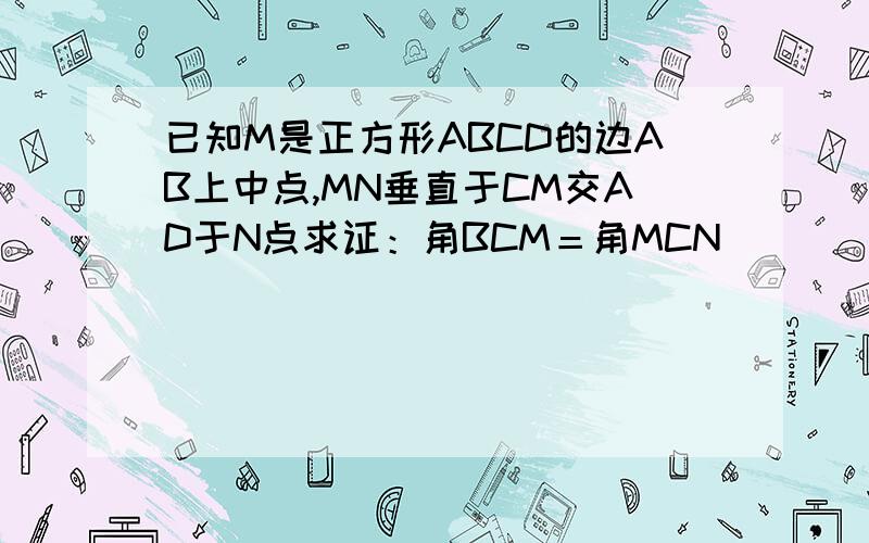 已知M是正方形ABCD的边AB上中点,MN垂直于CM交AD于N点求证：角BCM＝角MCN