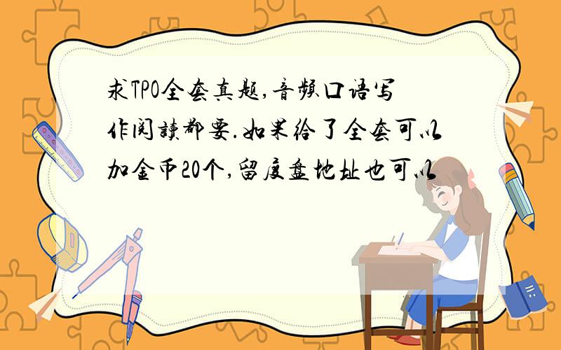 求TPO全套真题,音频口语写作阅读都要.如果给了全套可以加金币20个,留度盘地址也可以