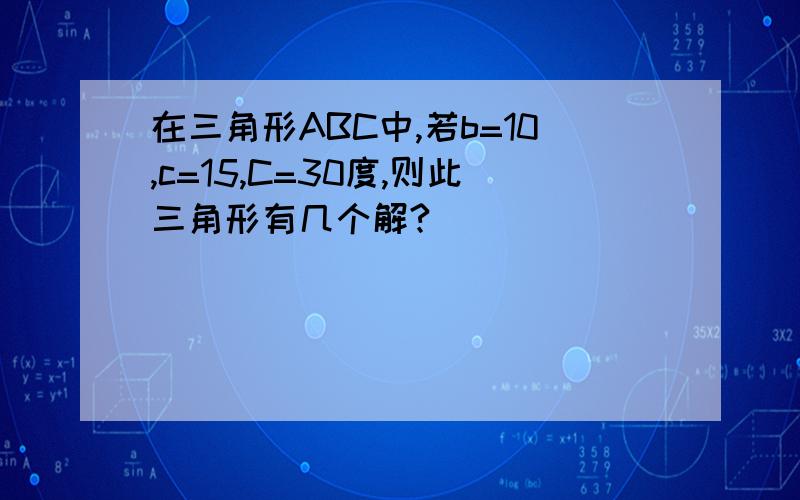 在三角形ABC中,若b=10,c=15,C=30度,则此三角形有几个解?