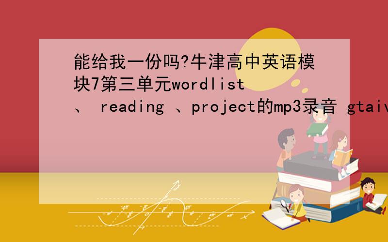 能给我一份吗?牛津高中英语模块7第三单元wordlist、 reading 、project的mp3录音 gtaivzq@126.com