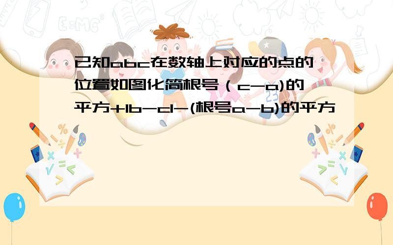 已知abc在数轴上对应的点的位置如图化简根号（c-a)的平方+1b-c1-(根号a-b)的平方